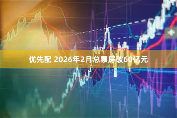 优先配 2026年2月总票房破60亿元