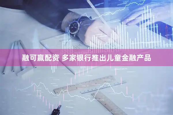 融可赢配资 多家银行推出儿童金融产品