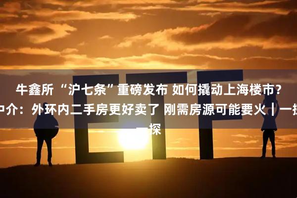 牛鑫所 “沪七条”重磅发布 如何撬动上海楼市？中介：外环内二手房更好卖了 刚需房源可能要火︱一探