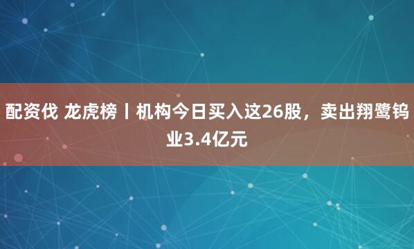 配资伐 龙虎榜丨机构今日买入这26股，卖出翔鹭钨业3.4亿元