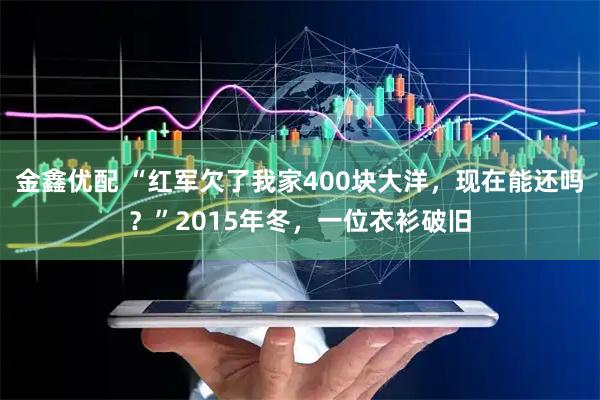 金鑫优配 “红军欠了我家400块大洋，现在能还吗？”2015年冬，一位衣衫破旧