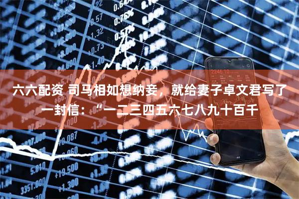 六六配资 司马相如想纳妾，就给妻子卓文君写了一封信：“一二三四五六七八九十百千
