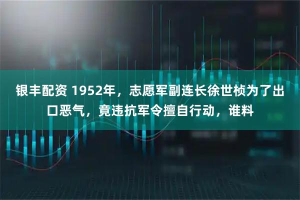 银丰配资 1952年，志愿军副连长徐世桢为了出口恶气，竟违抗军令擅自行动，谁料