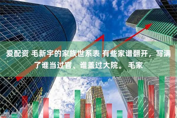 爱配资 毛新宇的家族世系表 有些家谱翻开，写满了谁当过官、谁盖过大院。 毛家