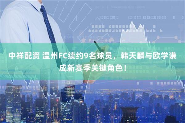 中祥配资 温州FC续约9名球员，韩天麟与欧学谦成新赛季关键角色！