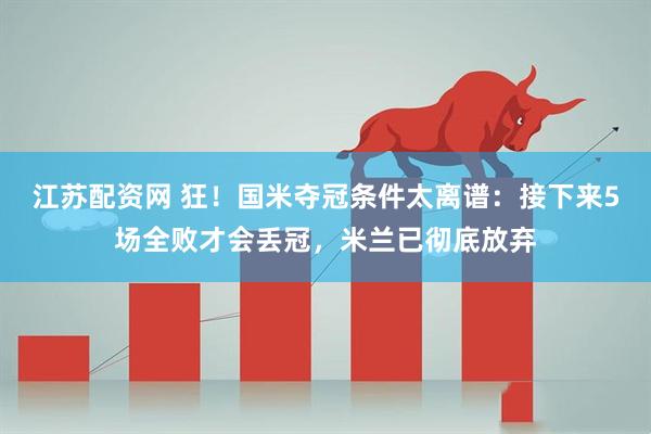 江苏配资网 狂！国米夺冠条件太离谱：接下来5场全败才会丢冠，米兰已彻底放弃