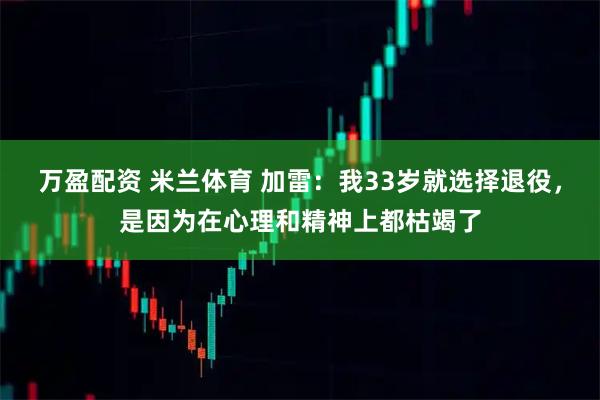 万盈配资 米兰体育 加雷：我33岁就选择退役，是因为在心理和精神上都枯竭了
