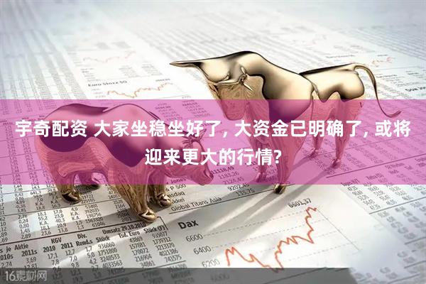 宇奇配资 大家坐稳坐好了, 大资金已明确了, 或将迎来更大的行情?