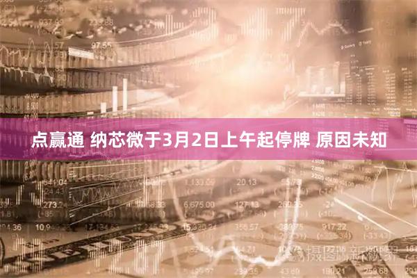 点赢通 纳芯微于3月2日上午起停牌 原因未知
