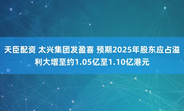 天臣配资 太兴集团发盈喜 预期2025年股东应占溢利大增至约1.05亿至1.10亿港元