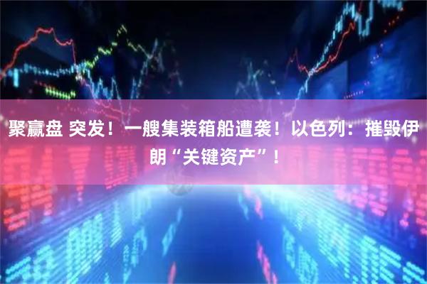 聚赢盘 突发！一艘集装箱船遭袭！以色列：摧毁伊朗“关键资产”！