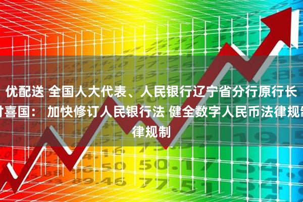 优配送 全国人大代表、人民银行辽宁省分行原行长付喜国： 加快修订人民银行法 健全数字人民币法律规制