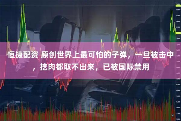 恒捷配资 原创世界上最可怕的子弹，一旦被击中，挖肉都取不出来，已被国际禁用