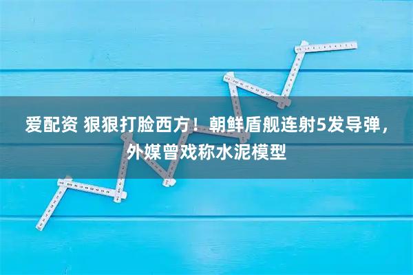 爱配资 狠狠打脸西方！朝鲜盾舰连射5发导弹，外媒曾戏称水泥模型