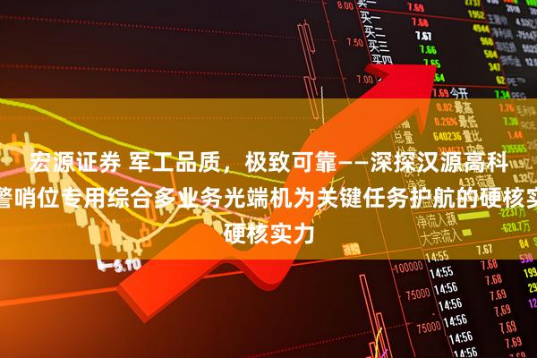 宏源证券 军工品质，极致可靠——深探汉源高科武警哨位专用综合多业务光端机为关键任务护航的硬核实力