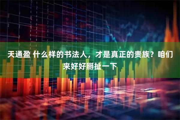 天通盈 什么样的书法人，才是真正的贵族？咱们来好好掰扯一下