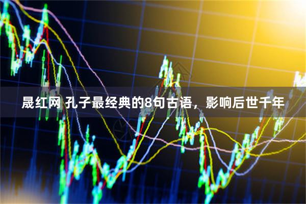 晟红网 孔子最经典的8句古语，影响后世千年