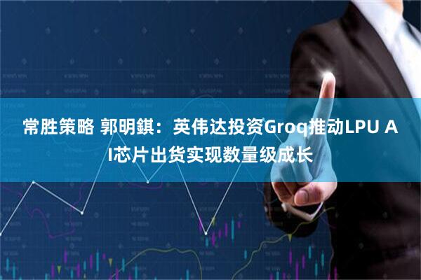 常胜策略 郭明錤：英伟达投资Groq推动LPU AI芯片出货实现数量级成长