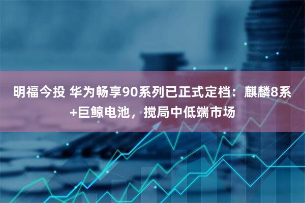 明福今投 华为畅享90系列已正式定档：麒麟8系+巨鲸电池，搅局中低端市场