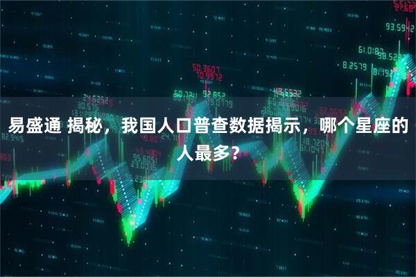 易盛通 揭秘，我国人口普查数据揭示，哪个星座的人最多？