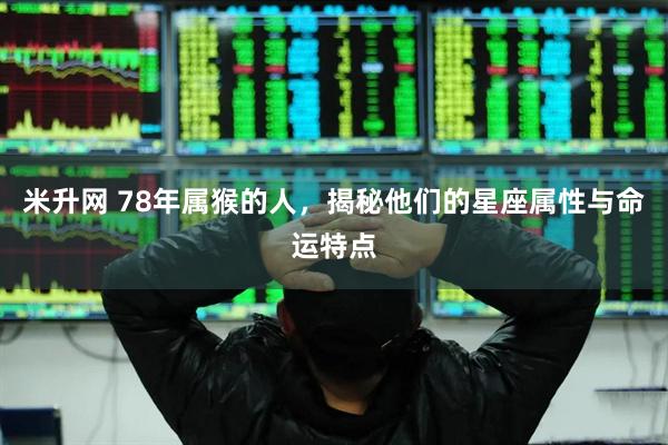 米升网 78年属猴的人，揭秘他们的星座属性与命运特点