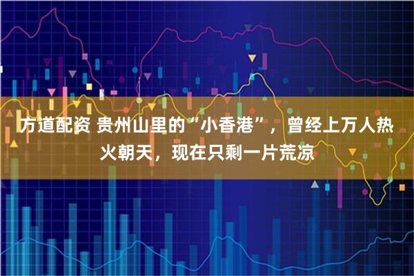 方道配资 贵州山里的“小香港”，曾经上万人热火朝天，现在只剩一片荒凉