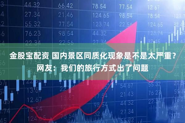 金股宝配资 国内景区同质化现象是不是太严重？网友：我们的旅行方式出了问题