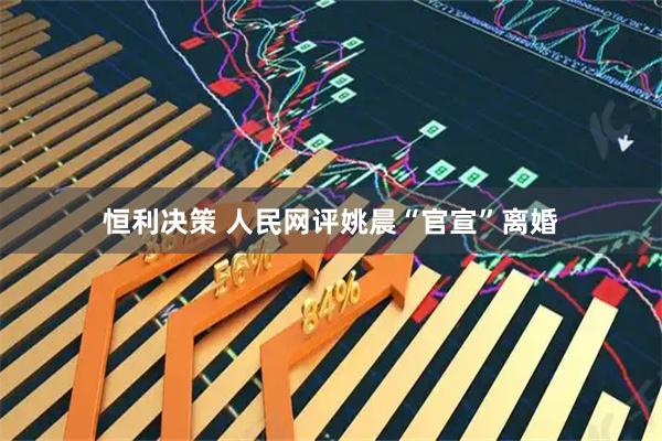 恒利决策 人民网评姚晨“官宣”离婚