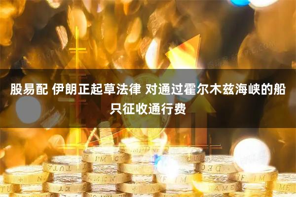 股易配 伊朗正起草法律 对通过霍尔木兹海峡的船只征收通行费