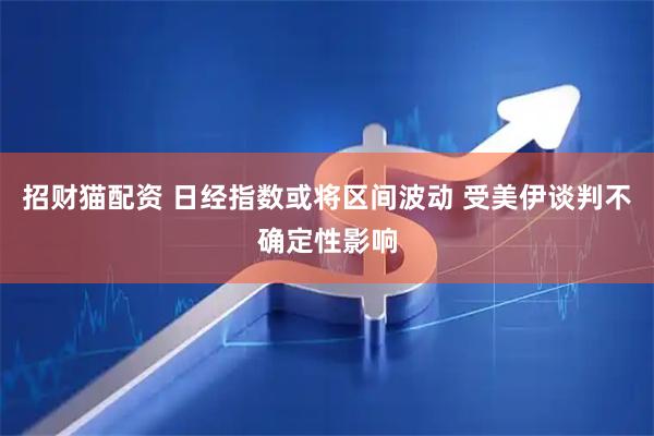 招财猫配资 日经指数或将区间波动 受美伊谈判不确定性影响