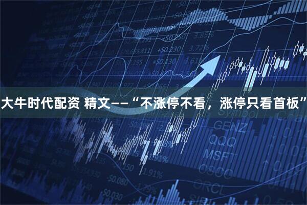 大牛时代配资 精文——“不涨停不看，涨停只看首板”