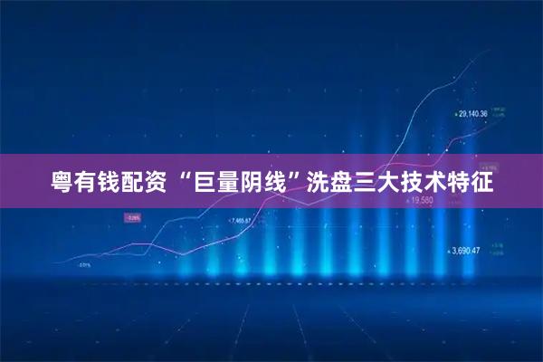 粤有钱配资 “巨量阴线”洗盘三大技术特征