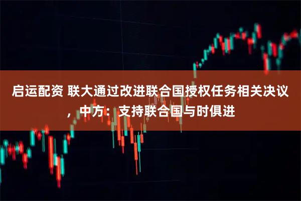 启运配资 联大通过改进联合国授权任务相关决议，中方：支持联合国与时俱进