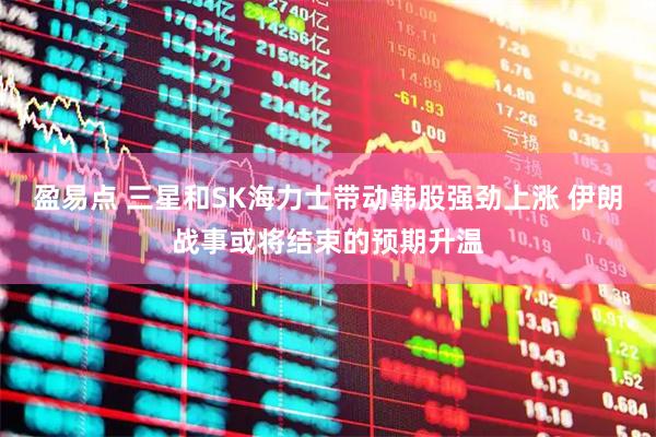盈易点 三星和SK海力士带动韩股强劲上涨 伊朗战事或将结束的预期升温