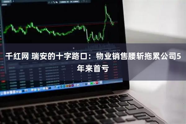 千红网 瑞安的十字路口：物业销售腰斩拖累公司5年来首亏