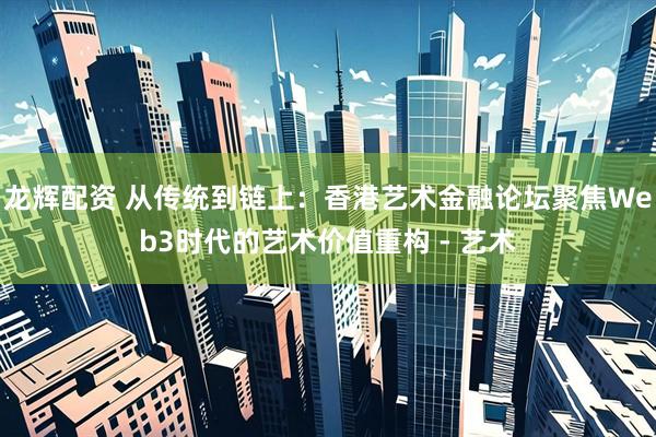 龙辉配资 从传统到链上:香港艺术金融论坛聚焦Web3时代的艺术价值重构 - 艺术