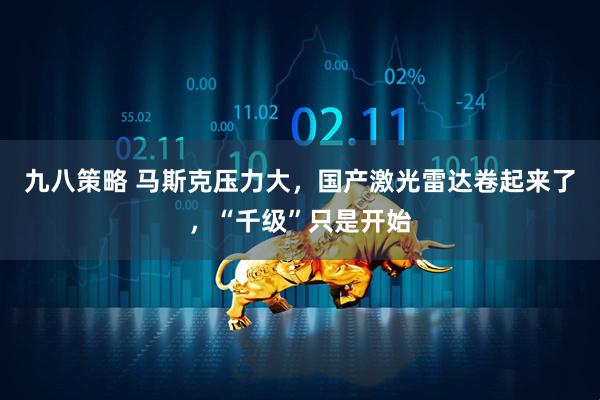 九八策略 马斯克压力大,国产激光雷达卷起来了,“千级”只是开始