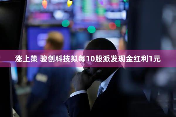 涨上策 骏创科技拟每10股派发现金红利1元