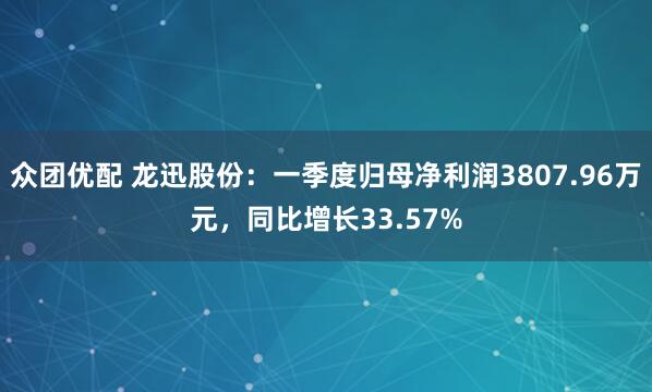 众团优配 龙迅股份：一季度归母净利润3807.96万元，同比增长33.57%