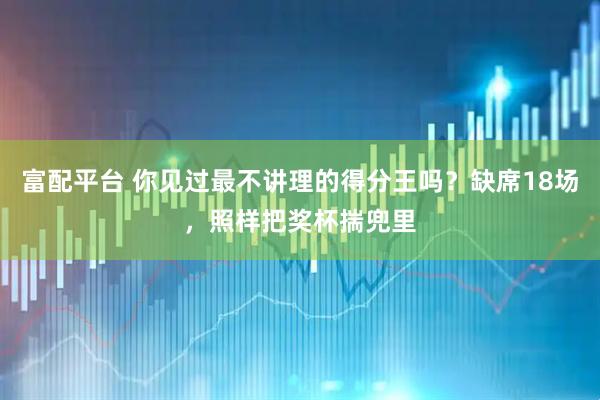 富配平台 你见过最不讲理的得分王吗？缺席18场，照样把奖杯揣兜里