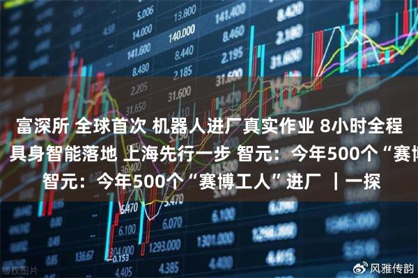 富深所 全球首次 机器人进厂真实作业 8小时全程直播 全网“云监工” 具身智能落地 上海先行一步 智元：今年500个“赛博工人”进厂 ｜一探