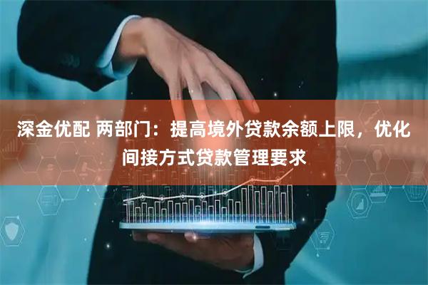 深金优配 两部门：提高境外贷款余额上限，优化间接方式贷款管理要求