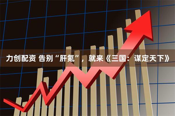 力创配资 告别“肝氪”，就来《三国：谋定天下》