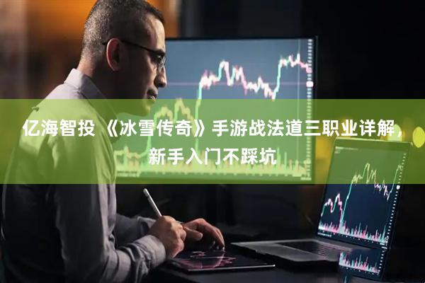 亿海智投 《冰雪传奇》手游战法道三职业详解，新手入门不踩坑