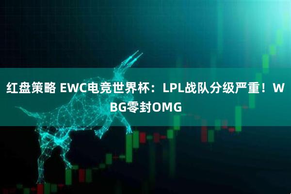 红盘策略 EWC电竞世界杯：LPL战队分级严重！WBG零封OMG