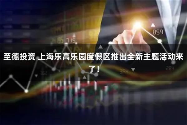 至德投资 上海乐高乐园度假区推出全新主题活动来了！