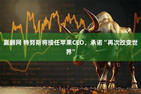 赢翻网 特努斯将接任苹果CEO，承诺“再次改变世界”