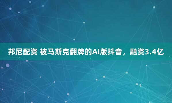 邦尼配资 被马斯克翻牌的AI版抖音，融资3.4亿