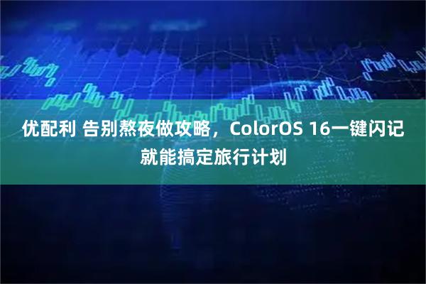 优配利 告别熬夜做攻略，ColorOS 16一键闪记就能搞定旅行计划