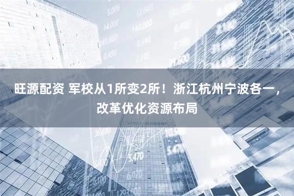 旺源配资 军校从1所变2所！浙江杭州宁波各一，改革优化资源布局